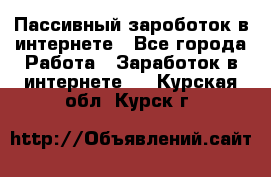 Пассивный зароботок в интернете - Все города Работа » Заработок в интернете   . Курская обл.,Курск г.